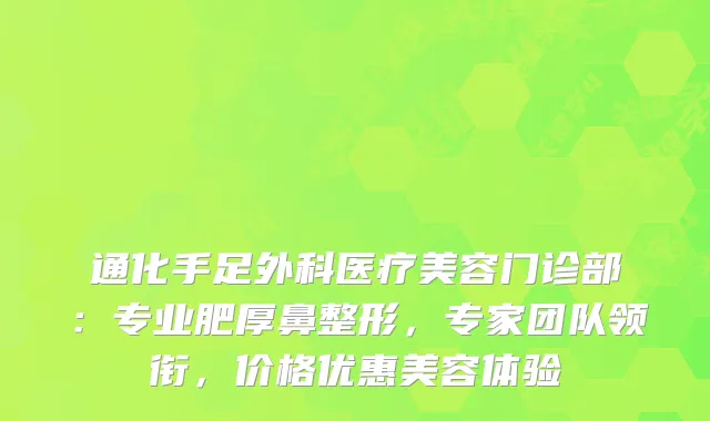 通化手足外科医疗美容门诊部：专业肥厚鼻整形，专家团队领衔，价格优惠美容体验