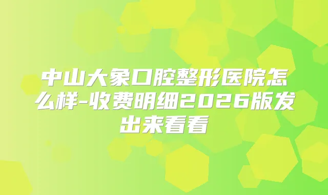 中山大象口腔整形医院怎么样-收费明细2026版发出来看看