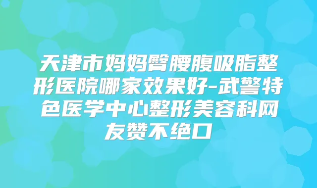 天津市妈妈臀腰腹吸脂整形医院哪家效果好-武警特色医学中心整形美容科网友赞不绝口
