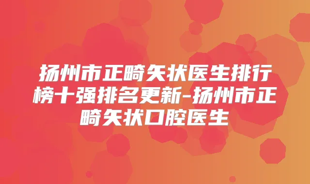 扬州市正畸矢状医生排行榜十强排名更新-扬州市正畸矢状口腔医生