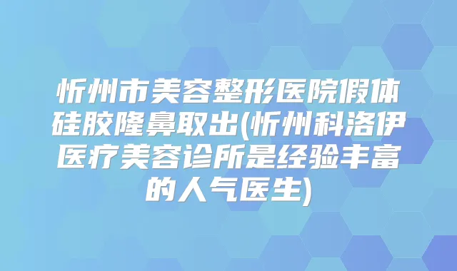 忻州市美容整形医院假体硅胶隆鼻取出(忻州科洛伊医疗美容诊所是经验丰富的人气医生)