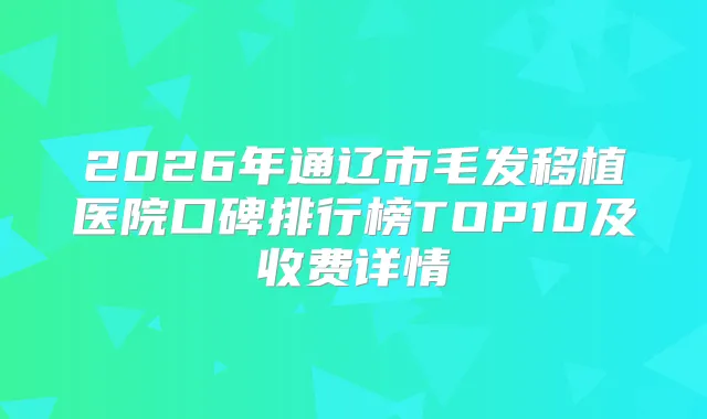 2026年通辽市毛发移植医院口碑排行榜TOP10及收费详情