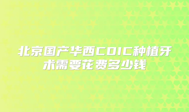 北京国产华西CDIC种植牙术需要花费多少钱