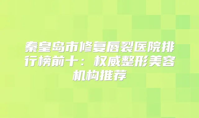 秦皇岛市修复唇裂医院排行榜前十：整形美容机构推荐