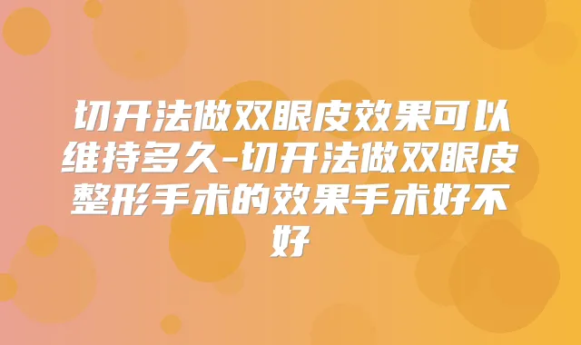 切开法做双眼皮效果可以维持多久-切开法做双眼皮整形手术的效果手术好不好