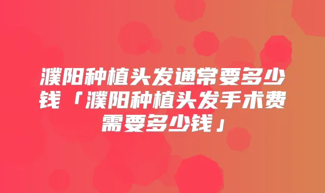濮阳种植头发通常要多少钱「濮阳种植头发手术费需要多少钱」