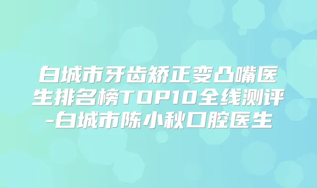 白城市牙齿矫正变凸嘴医生排名榜TOP10全线测评-白城市陈小秋口腔医生