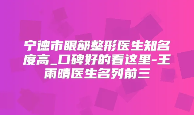 宁德市眼部整形医生知名度高_口碑好的看这里-王雨晴医生名列前三