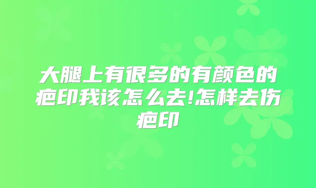 大腿上有很多的有颜色的疤印我该怎么去!怎样去伤疤印