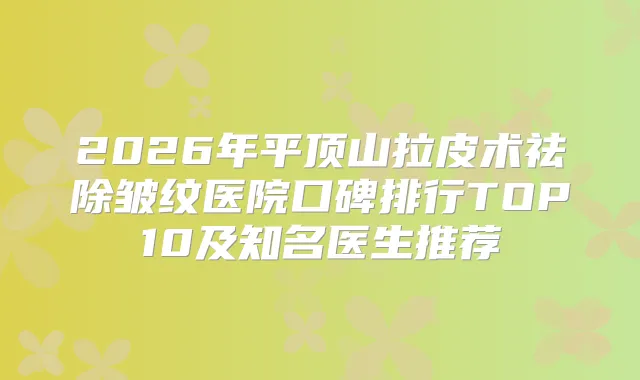 2026年平顶山拉皮术祛除皱纹医院口碑排行TOP10及知名医生推荐
