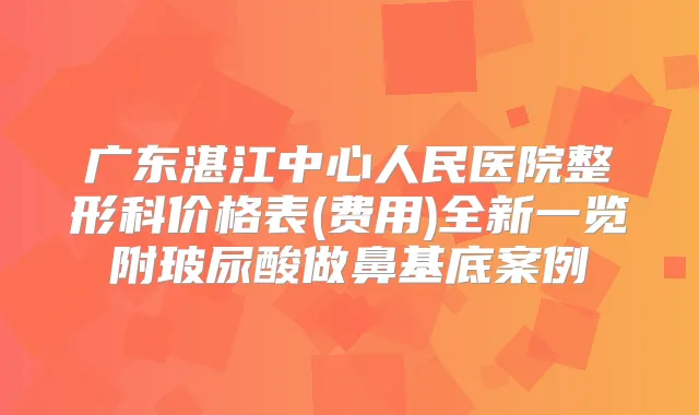 广东湛江中心人民医院整形科价格表(费用)全新一览附玻尿酸做鼻基底案例