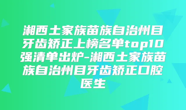 湘西土家族苗族自治州目牙齿矫正上榜名单top10强清单出炉-湘西土家族苗族自治州目牙齿矫正口腔医生