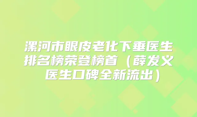 漯河市眼皮老化下垂医生排名榜荣登榜首(薛发义医生口碑全新流出)