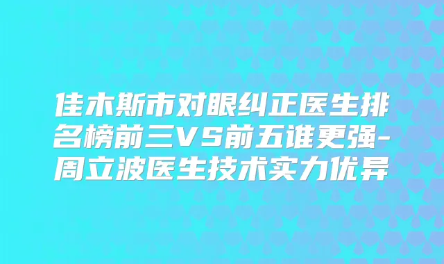 佳木斯市对眼纠正医生排名榜前三VS前五谁更强-周立波医生技术实力优异