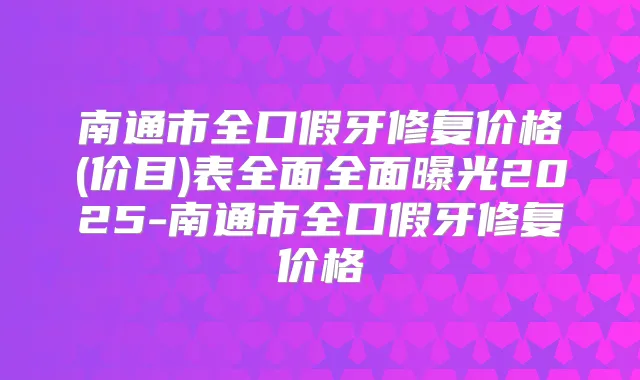 南通市全口假牙修复价格(价目)表全面全面曝光2025-南通市全口假牙修复价格