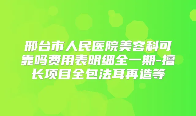 邢台市人民医院美容科可靠吗费用表明细全一期-擅长项目全包法耳再造等