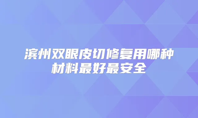 滨州双眼皮切修复用哪种材料好安全