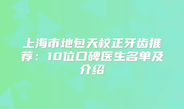 上海市地包天校正牙齿推荐：10位口碑医生名单及介绍