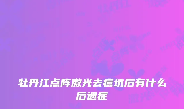 牡丹江点阵激光去痘坑后有什么后遗症