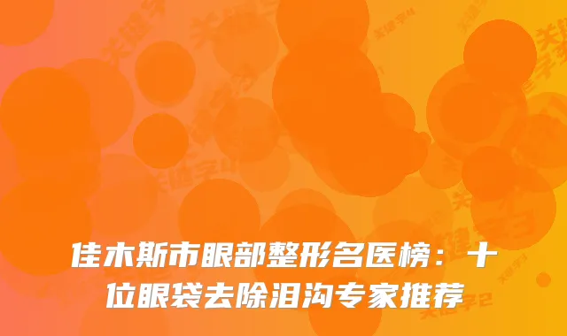 佳木斯市眼部整形名医榜：十位眼袋去除泪沟专家推荐