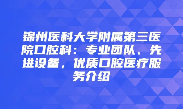 锦州医科大学附属第三医院口腔科：专业团队、先进设备，优质口腔医疗服务介绍
