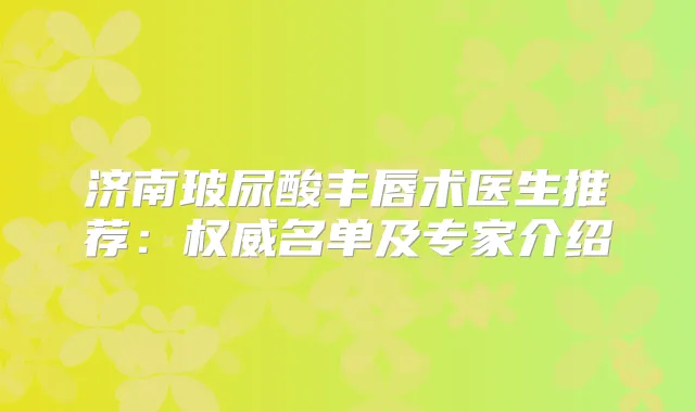 济南玻尿酸丰唇术医生推荐：名单及专家介绍