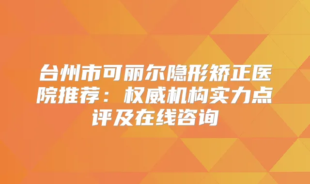 台州市可丽尔隐形矫正医院推荐:机构实力点评及在线咨询