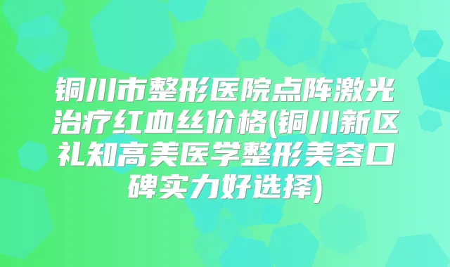 铜川市整形医院点阵激光红血丝价格(铜川新区礼知高美医学整形美容口碑实力好选择)