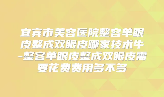 宜宾市美容医院整容单眼皮整成双眼皮哪家技术牛-整容单眼皮整成双眼皮需要花费费用多不多