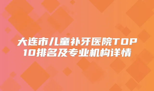 大连市儿童补牙医院TOP10排名及专业机构详情