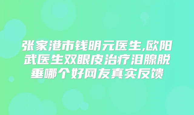 张家港市钱明元医生,欧阳武医生双眼皮泪腺脱垂哪个好网友真实反馈