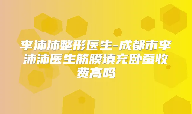 李沛沛整形医生-成都市李沛沛医生筋膜填充卧蚕收费高吗