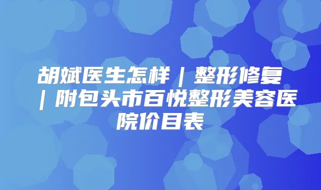 胡斌医生怎样｜整形修复｜附包头市百悦整形美容医院价目表