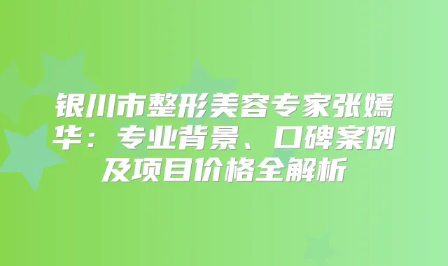 银川市整形美容专家张嫣华：专业背景、口碑案例及项目价格全解析