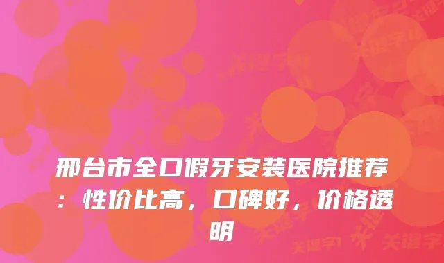 邢台市全口假牙安装医院推荐：性价比高，口碑好，价格透明