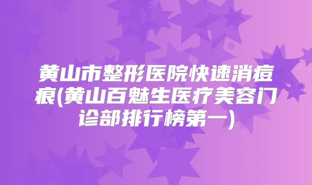 黄山市整形医院快速消痘痕(黄山百魅生医疗美容门诊部排行榜第一)
