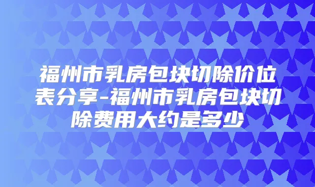 福州市乳房包块切除价位表分享-福州市乳房包块切除费用大约是多少