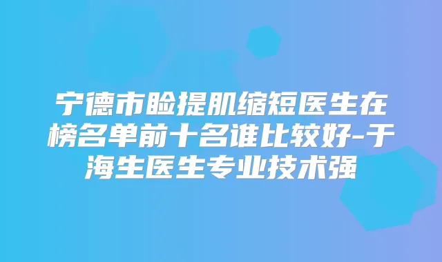 宁德市睑提肌缩短医生在榜名单前十名谁比较好-于海生医生专业技术强