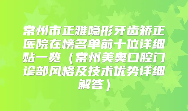 常州市正雅隐形牙齿矫正医院在榜名单前十位详细贴一览(常州美奥口腔门诊部风格及技术优势详细解答)