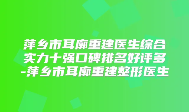 萍乡市耳廓重建医生综合实力十强口碑排名好评多-萍乡市耳廓重建整形医生