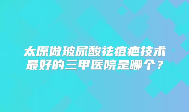 太原做玻尿酸祛痘疤技术好的三甲医院是哪个？