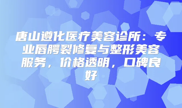 唐山遵化医疗美容诊所：专业唇腭裂修复与整形美容服务，价格透明，口碑良好