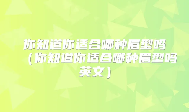你知道你适合哪种眉型吗（你知道你适合哪种眉型吗英文）