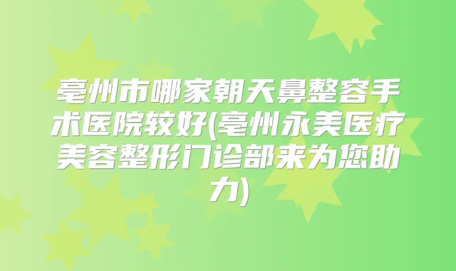 亳州市哪家朝天鼻整容手术医院较好(亳州永美医疗美容整形门诊部来为您助力)