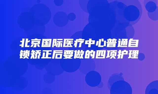 北京国际医疗中心普通自锁矫正后要做的四项护理
