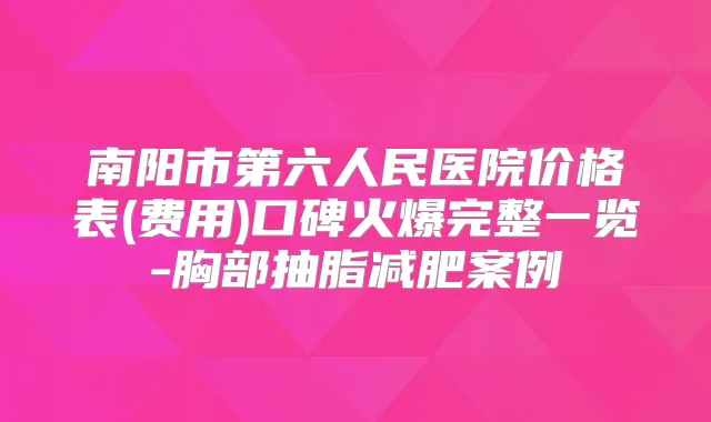 南阳市第六人民医院价格表(费用)口碑火爆完整一览-胸部抽脂减肥案例