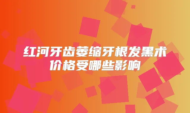 红河牙齿萎缩牙根发黑术价格受哪些影响