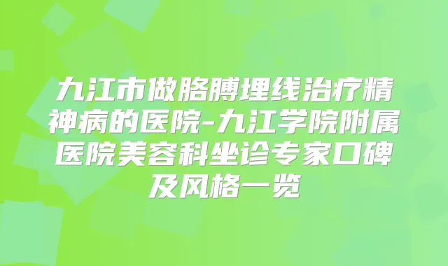 九江市做胳膊埋线精神病的医院-九江学院附属医院美容科坐诊专家口碑及风格一览