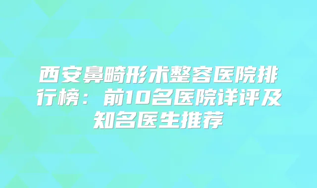 西安鼻畸形术整容医院排行榜：前10名医院详评及知名医生推荐