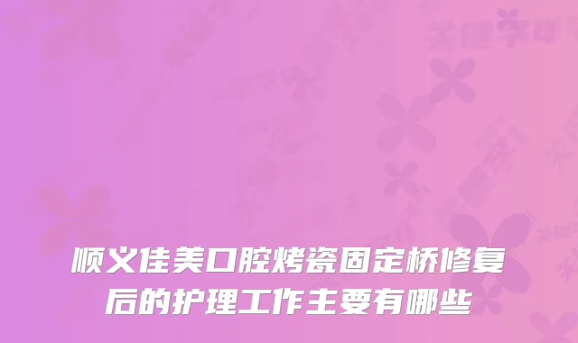 顺义佳美口腔烤瓷固定桥修复后的护理工作主要有哪些
